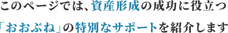 このページでは、資産形成の成功に役立つ「おおぶね」の特別なサポートを紹介します